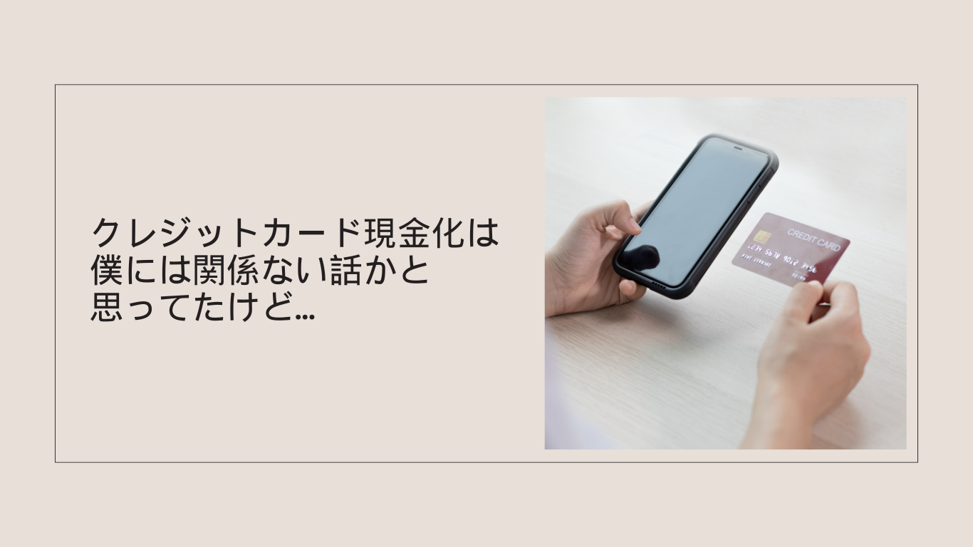 クレジットカード現金化は僕には関係ない話かと思ってたけど…